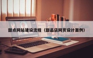 周口甜点网站建设流程（甜品店网页设计案例）