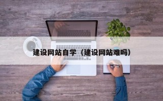 周口建设网站自学（建设网站难吗）