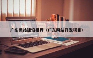 周口广东网站建设推荐（广东网站开发项目）