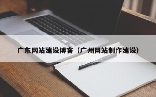 周口广东网站建设博客（广州网站制作建设）