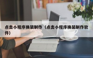 周口点击小程序换装制作（点击小程序换装制作软件）