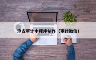 周口淳安审计小程序制作（审计微信）