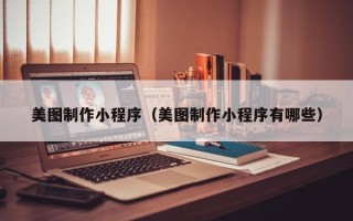 周口美图制作小程序（美图制作小程序有哪些）