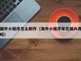 周口国外小程序怎么制作（海外小程序能在国内用吗）