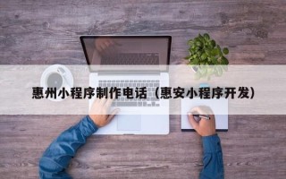 周口惠州小程序制作电话（惠安小程序开发）