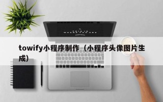 周口towify小程序制作（小程序头像图片生成）