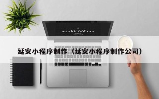 周口延安小程序制作（延安小程序制作公司）