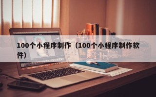 周口100个小程序制作（100个小程序制作软件）